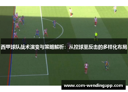 西甲球队战术演变与策略解析：从控球至反击的多样化布局