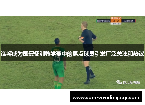 谁将成为国安冬训教学赛中的焦点球员引发广泛关注和热议