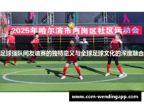 足球强队间友谊赛的独特意义与全球足球文化的深度融合