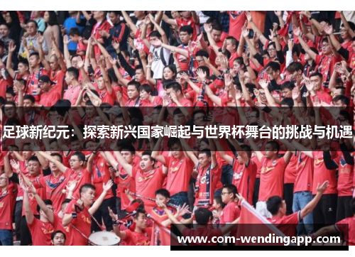 足球新纪元：探索新兴国家崛起与世界杯舞台的挑战与机遇