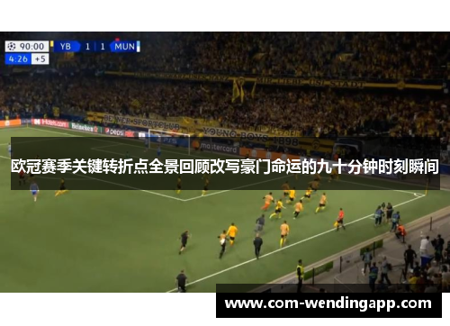 欧冠赛季关键转折点全景回顾改写豪门命运的九十分钟时刻瞬间