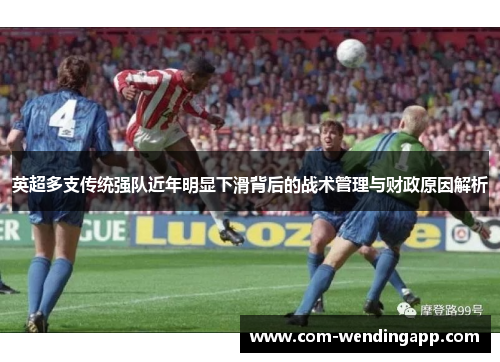 英超多支传统强队近年明显下滑背后的战术管理与财政原因解析