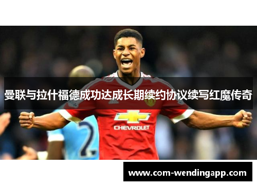 曼联与拉什福德成功达成长期续约协议续写红魔传奇