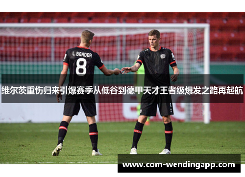 维尔茨重伤归来引爆赛季从低谷到德甲天才王者级爆发之路再起航