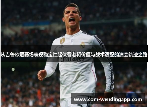 从吉鲁欧冠赛场表现稳定性起伏看老将价值与战术适配的演变轨迹之路