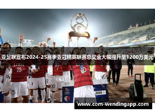亚足联宣布2024-25赛季亚冠精英联赛总奖金大幅提升至1200万美元