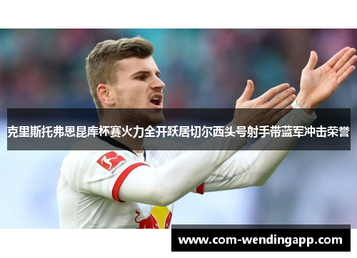 克里斯托弗恩昆库杯赛火力全开跃居切尔西头号射手带蓝军冲击荣誉