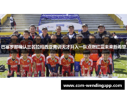 巴塞罗那确认三名拉玛西亚青训天才升入一队点燃红蓝未来新希望