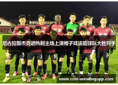 尼古拉斯杰克逊热刺主场上演帽子戏法助球队大胜对手