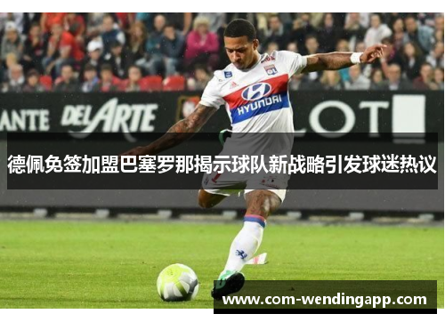 德佩免签加盟巴塞罗那揭示球队新战略引发球迷热议